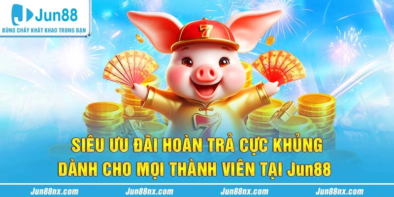 Siêu ưu đãi hoàn trả cực khủng cho hội viên Jun88